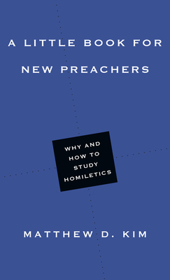 A Little Book for New Preachers: Why and How to Study Homiletics by Matthew D. Kim