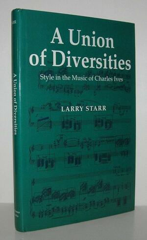 A Union of Diversities: Style in the Music of Charles Ives by Larry Starr