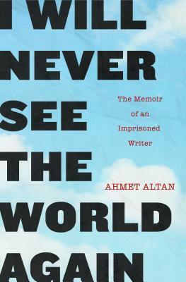 I Will Never See the World Again: The Memoir of an Imprisoned Writer by Ahmet Altan, Yasemin Çongar