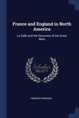 France and England in North America: La Salle and the Discovery of the Great West by Francis Parkman