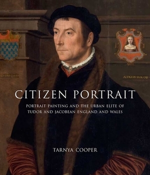 Citizen Portrait: Portrait Painting and the Urban Elite of Tudor and Jacobean England and Wales by Tarnya Cooper