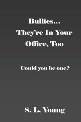 Bullies...They're in Your Office, Too: Could you be one? by S. L. Young