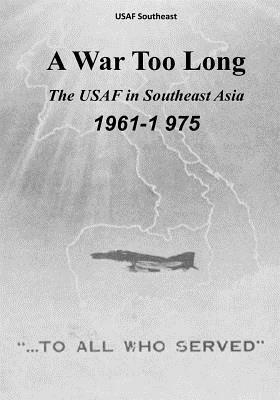 A War Too Long: The USAF in Southeast Asia, 1961-1975 by U. S. Air Force, Office of Air Force History