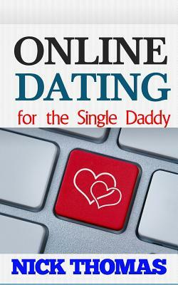 Online Dating For The Single Daddy: The Ultimate Guide To Being Successful In Online Dating For The Single Dad by Nick Thomas