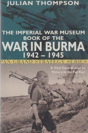 The Imperial War Museum Book of the War in Burma 1942-1945 by Julian Thompson