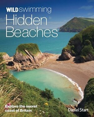 Wild Swimming Hidden Beaches: Explore the Secret Coast of Britain by Daniel Start