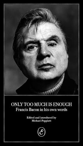 Only Too Much Is Enough: Francis Bacon in His Own Words by Michael Peppiatt, Sir Francis Bacon