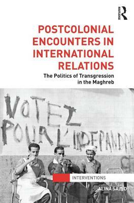 Postcolonial Encounters in International Relations: The Politics of Transgression in the Maghreb by Alina Sajed