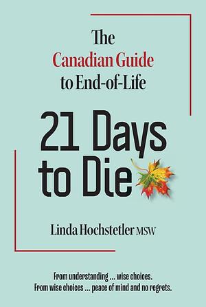 21 Days to Die: The Canadian Guide to End of Life by Linda Hochstetler