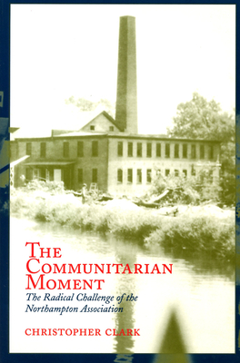 The Communitarian Moment: The Radical Challenge of the Northampton Association by Christopher Clark