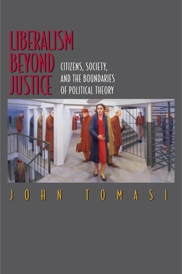Liberalism Beyond Justice: Citizens, Society, and the Boundaries of Political Theory by John Tomasi