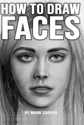 How to Draw Faces: Learn to Draw People from Complete Scratch by Mark Cooper