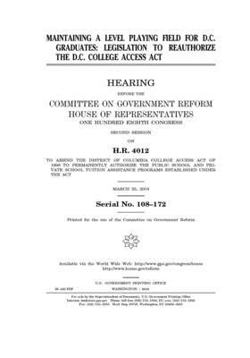 Maintaining a level playing field for D.C. graduates: legislation to reauthorize the D.C. College Access Act by Committee on Government Reform (house), United St Congress, United States House of Representatives