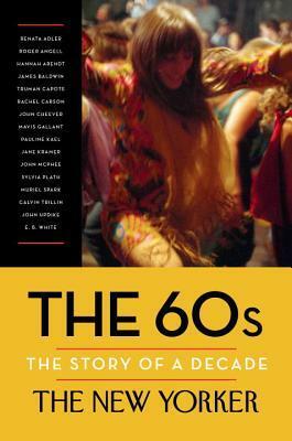 The 60s: The Story of a Decade by James Baldwin, Truman Capote, The New Yorker, Hannah Arendt, Henry Finder, Renata Adler