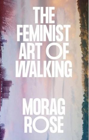 The Feminist Art of Walking by Morag Rose
