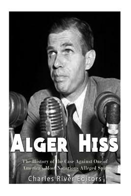 Alger Hiss: The History of the Case Against One of America's Most Notorious Alleged Spies by Charles River Editors