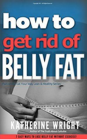 How to Get Rid of Belly Fat: 7 Easy Ways to Lose Belly Fat Without Exercise! by Katherine Wright