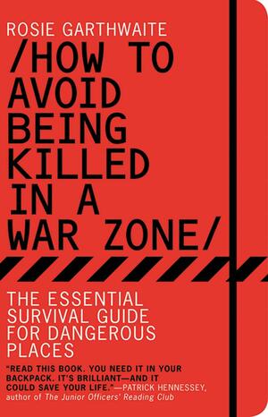 How to Avoid Being Killed in a War Zone: The Essential Survival Guide for Dangerous Places by Rosie Garthwaite