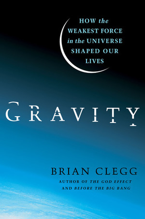 Gravity: How the Weakest Force in the Universe Shaped Our Lives by Brian Clegg