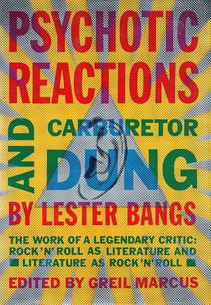 Psychotic Reactions and Carburetor Dung: The Work of a Legendary Critic: Rock'N'Roll as Literature and Literature as Rock'N'Roll by Lester Bangs