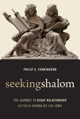 Seeking Shalom: The Journey to Right Relationship Between Catholics and Jews by Philip A. Cunningham