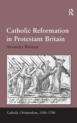 Catholic Reformation in Protestant Britain. Alexandra Walsham by Alexandra Walsham