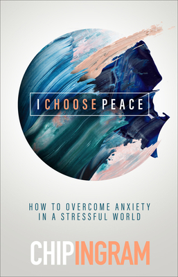 I Choose Peace: How to Overcome Anxiety in a Stressful World by Chip Ingram