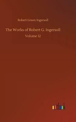 The Works of Robert G. Ingersoll by Robert Green Ingersoll