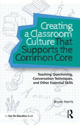 Creating a Classroom Culture That Supports the Common Core: Teaching Questioning, Conversation Techniques, and Other Essential Skills by Bryan Harris