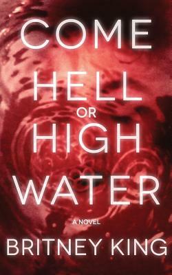 Come Hell Or High Water: A Psychological Thriller by Britney King