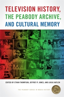 Television History, the Peabody Archive, and Cultural Memory by Jeffrey P Jones, Ethan Thompson, Lucas Hatlen