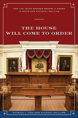 The House Will Come to Order: How the Texas Speaker Became a Power in State and National Politics by Patrick L. Cox, Michael Phillips