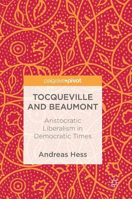 Tocqueville and Beaumont: Aristocratic Liberalism in Democratic Times by Andreas Hess