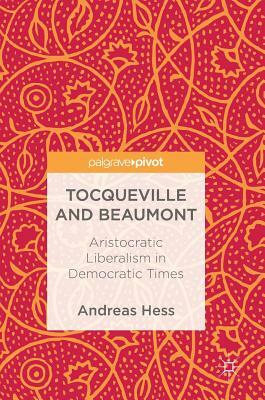 Tocqueville and Beaumont: Aristocratic Liberalism in Democratic Times by Andreas Hess