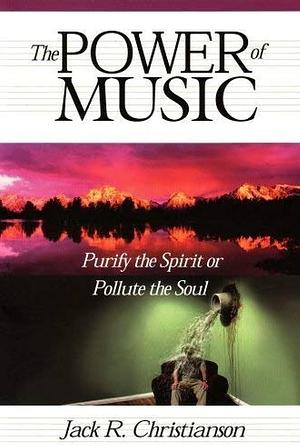 The Power of Music: Purify the Spirit Or Pollute the Soul by Jack R. Christianson