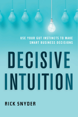 Decisive Intuition: Use Your Gut Instincts to Make Smart Business Decisions by Rick Snyder