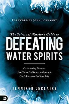 The Spiritual Warrior's Guide to Defeating Water Spirits: Overcoming Demons that Twist, Suffocate, and Attack God's Purposes for Your Life by John Eckhardt, Jennifer LeClaire