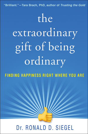 The Extraordinary Gift of Being Ordinary: Finding Happiness Right Where You Are by Ronald D. Siegel