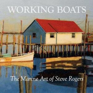 Working Boats: The Marine Art of Steve Rogers by Steve Rogers