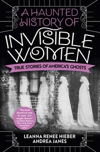 A Haunted History of Invisible Women: True Stories of America's Ghosts by Leanna Renee Hieber, Andrea Janes
