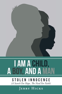 I Am A Child, A Boy, And A Man: Stolen Innocence (A Search For Hope, The Need For Faith) by Jerry Hicks