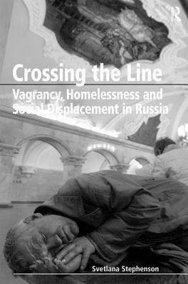 Crossing the Line: Vagrancy, Homelessness, and Social Displacement in Russia by Svetlana Stephenson