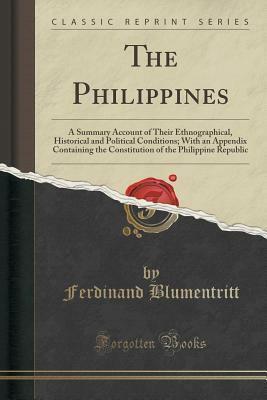The Philippines: A Summary Account of Their Ethnographical, Historical and Political Conditions; With an Appendix Containing the Constitution of the Philippine Republic by Ferdinand Blumentritt