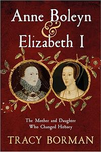 Anne Boleyn & Elizabeth I: The Mother and Daughter Who Changed History   by Tracy Borman