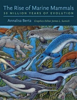 The Rise of Marine Mammals: 50 Million Years of Evolution by James L. Sumich, Annalisa Berta