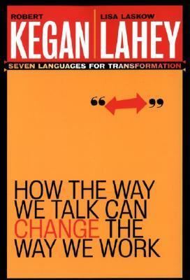 How the Way We Talk Can Change the Way We Work: Seven Languages for Transformation by Lisa Laskow Lahey, Robert Kegan