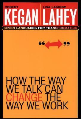 How the Way We Talk Can Change the Way We Work: Seven Languages for Transformation by Robert Kegan, Lisa Laskow Lahey