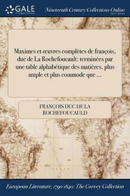 Maximes Et Oeuvres Completes de Francois, Duc de la Rochefoucault: Terminees Par Une Table Alphabetique Des Matieres, Plus Ample Et Plus Commode Que . by Francois Duc De La Rochefoucauld