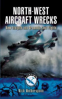 North-West Aircraft Wrecks: New Insights Into Dramatic Last Flights by Nick Wotherspoon