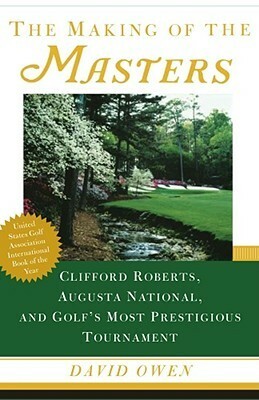 The Making of the Masters: Clifford Roberts, Augusta National, and Golf's Most Prestigious Tournament by David Owen